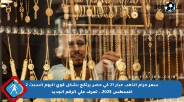 سعر جرام الذهب عيار 21 في مصر يرتفع بشكل قوي اليوم السبت 2 أغسطس 2025.. تعرف على الرقم الجديد